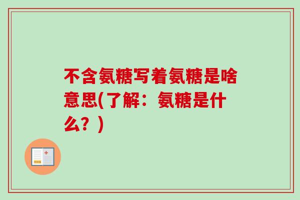 不含氨糖写着氨糖是啥意思(了解：氨糖是什么？)