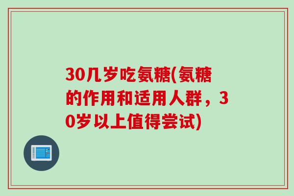 30几岁吃氨糖(氨糖的作用和适用人群，30岁以上值得尝试)
