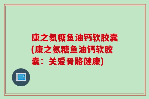 康之氨糖鱼油钙软胶囊(康之氨糖鱼油钙软胶囊:关爱骨骼健康) 康之氨糖鱼油钙软胶囊(康之氨糖鱼油钙软胶囊:关爱骨骼健康)