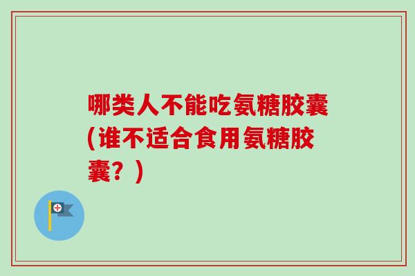 哪类人不能吃氨糖胶囊(谁不适合食用氨糖胶囊？)