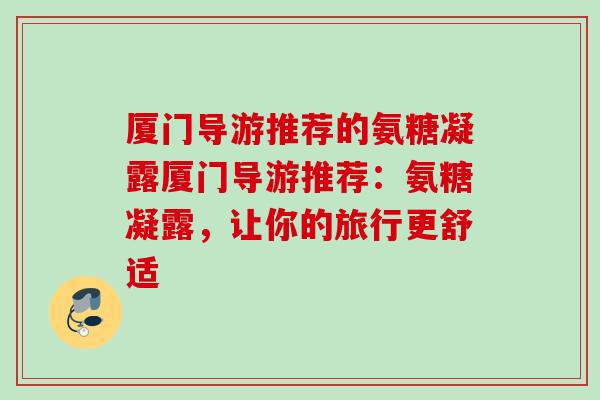 厦门导游推荐的氨糖凝露厦门导游推荐：氨糖凝露，让你的旅行更舒适