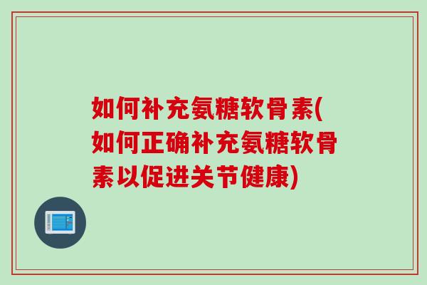 如何补充氨糖软骨素(如何正确补充氨糖软骨素以促进关节健康)