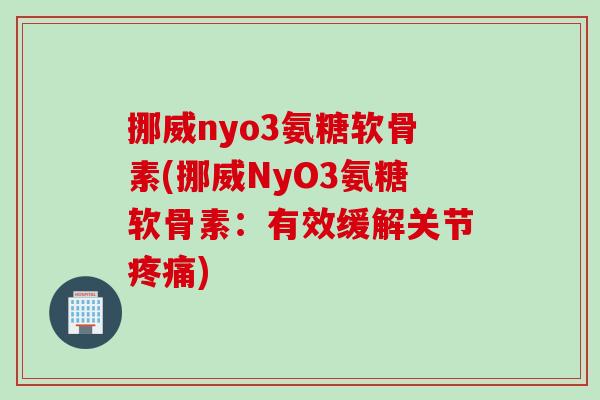 挪威nyo3氨糖软骨素(挪威NyO3氨糖软骨素：有效缓解关节疼痛)