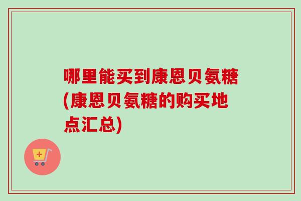 哪里能买到康恩贝氨糖(康恩贝氨糖的购买地点汇总)