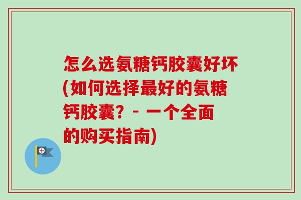 怎么选氨糖钙胶囊好坏(如何选择好的氨糖钙胶囊?- 一个全面的购买指南) 怎么选氨糖钙胶囊好坏(如何选择好的氨糖钙胶囊?- 一个全面的购买指南)