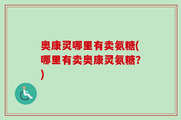 奥康灵哪里有卖氨糖(哪里有卖奥康灵氨糖？)