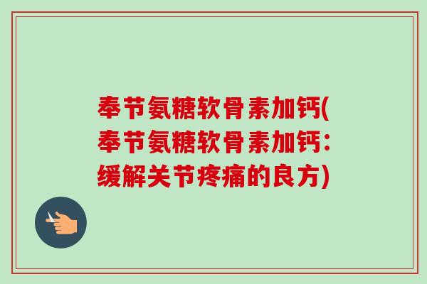 奉节氨糖软骨素加钙(奉节氨糖软骨素加钙：缓解关节疼痛的良方)