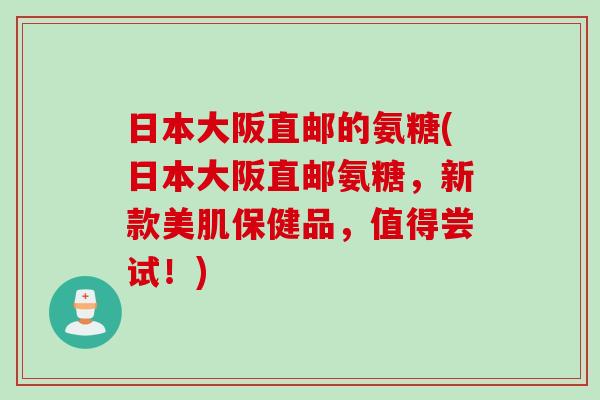 日本大阪直邮的氨糖(日本大阪直邮氨糖，新款美肌保健品，值得尝试！)