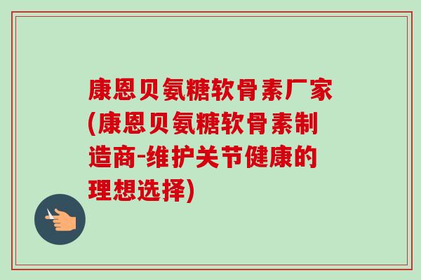 康恩贝氨糖软骨素厂家(康恩贝氨糖软骨素制造商-维护关节健康的理想选择)