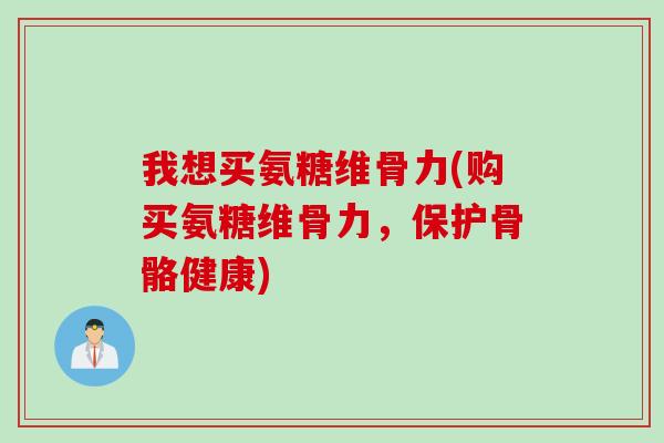 我想买氨糖维骨力(购买氨糖维骨力，保护骨骼健康)