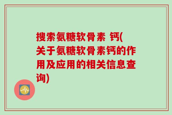 搜索氨糖软骨素 钙(关于氨糖软骨素钙的作用及应用的相关信息查询)