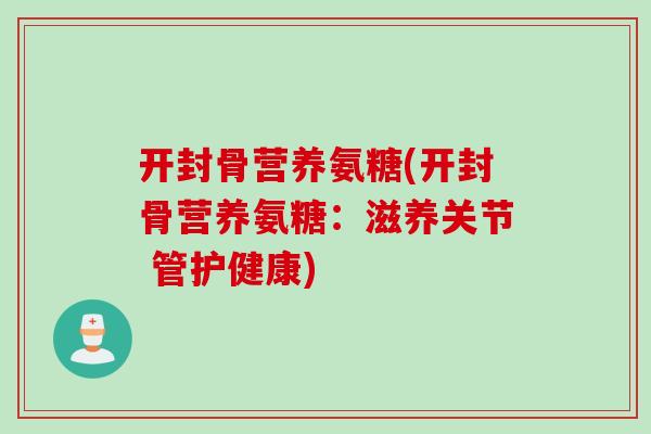 开封骨营养氨糖(开封骨营养氨糖:滋养关节 管护健康) 开封骨营养氨糖(开封骨营养氨糖:滋养关节 管护健康)