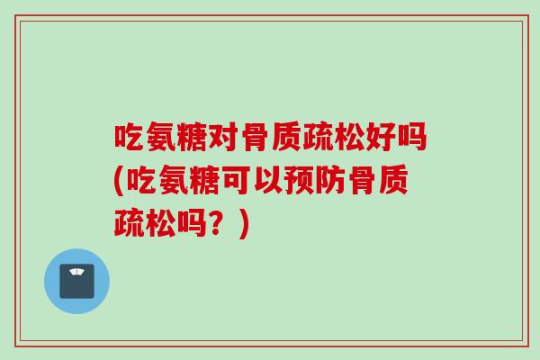 吃氨糖对骨质疏松好吗(吃氨糖可以预防骨质疏松吗？)