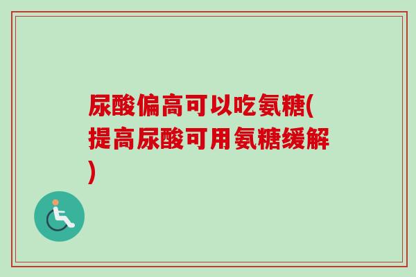 尿酸偏高可以吃氨糖(提高尿酸可用氨糖缓解)