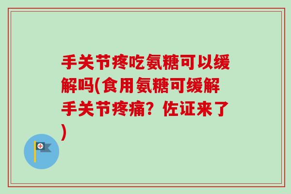 手关节疼吃氨糖可以缓解吗(食用氨糖可缓解手关节疼痛？佐证来了)