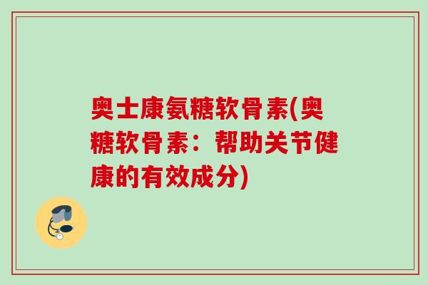 奥士康氨糖软骨素(奥糖软骨素：帮助关节健康的有效成分)