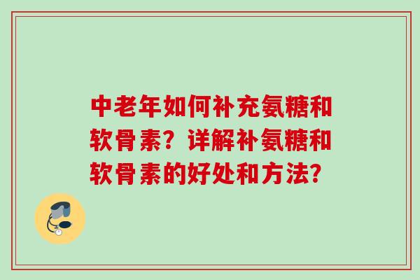 中老年如何补充氨糖和软骨素?详解补氨糖和软骨素的好处和方法? 中老年如何补充氨糖和软骨素?详解补氨糖和软骨素的好处和方法?