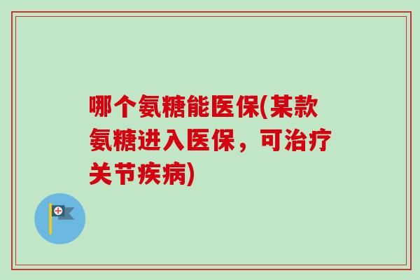 哪个氨糖能医保(某款氨糖进入医保，可治疗关节疾病)