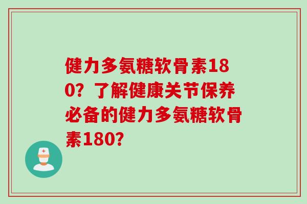 健力多氨糖软骨素180?了解健康关节保养必备的健力多氨糖软骨素180? 健力多氨糖软骨素180?了解健康关节保养必备的健力多氨糖软骨素180?