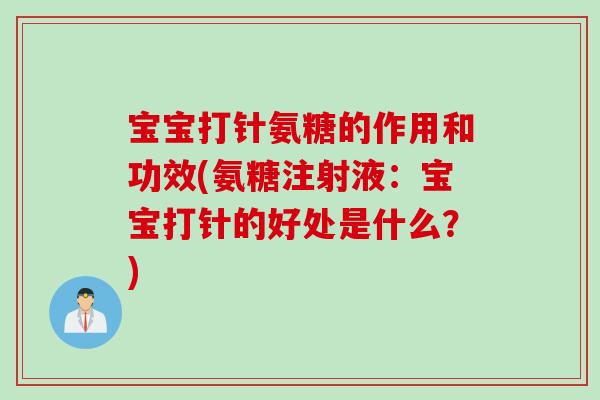 宝宝打针氨糖的作用和功效(氨糖注射液：宝宝打针的好处是什么？)