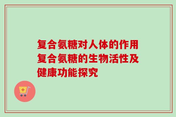 复合氨糖对人体的作用复合氨糖的生物活性及健康功能探究