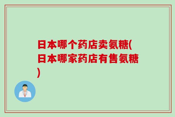 日本哪个药店卖氨糖(日本哪家药店有售氨糖)
