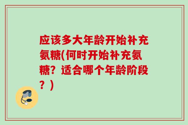 应该多大年龄开始补充氨糖(何时开始补充氨糖？适合哪个年龄阶段？)