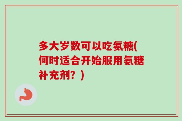 多大岁数可以吃氨糖(何时适合开始服用氨糖补充剂？)