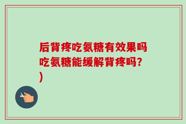 后背疼吃氨糖有效果吗吃氨糖能缓解背疼吗？)