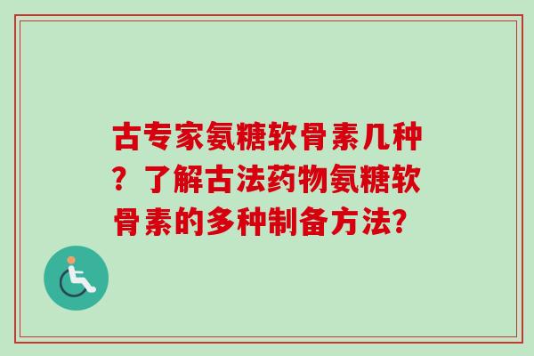 古专家氨糖软骨素几种?了解古法氨糖软骨素的多种制备方法? 古专家氨糖软骨素几种?了解古法氨糖软骨素的多种制备方法?