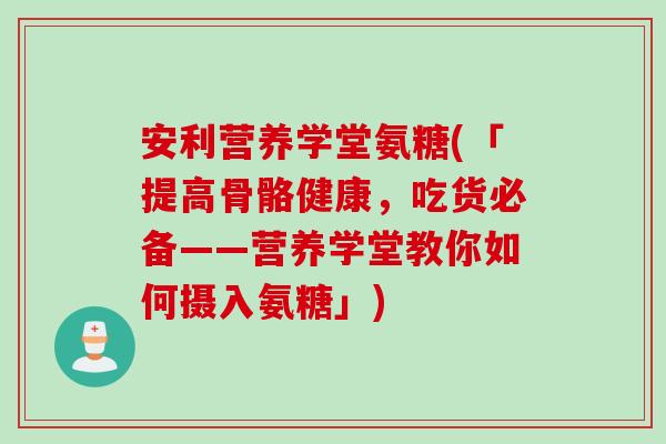 安利营养学堂氨糖(「提高骨骼健康，吃货必备——营养学堂教你如何摄入氨糖」)