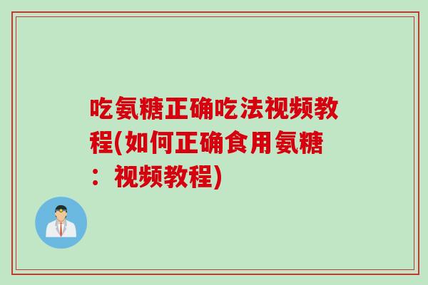 吃氨糖正确吃法视频教程(如何正确食用氨糖：视频教程)