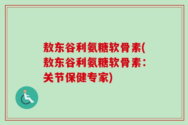 敖东谷利氨糖软骨素(敖东谷利氨糖软骨素：关节保健专家)