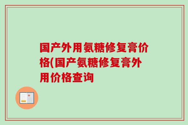 国产外用氨糖修复膏价格(国产氨糖修复膏外用价格查询