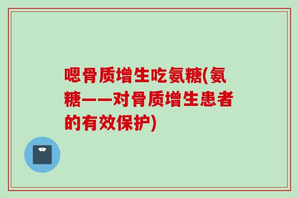 嗯骨质增生吃氨糖(氨糖——对骨质增生患者的有效保护)