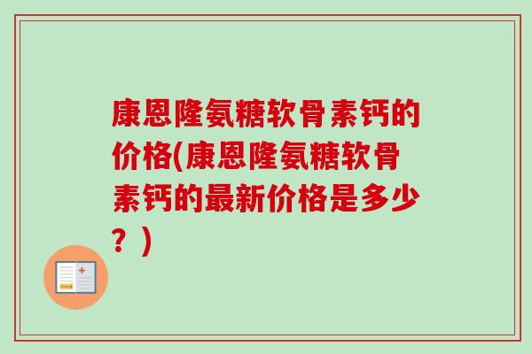 康恩隆氨糖软骨素钙的价格(康恩隆氨糖软骨素钙的最新价格是多少？)