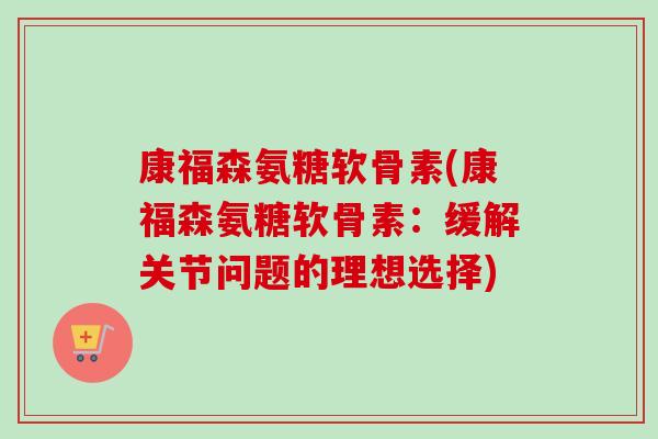 康福森氨糖软骨素(康福森氨糖软骨素：缓解关节问题的理想选择)