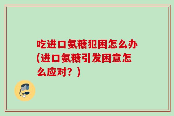 吃进口氨糖犯困怎么办(进口氨糖引发困意怎么应对？)