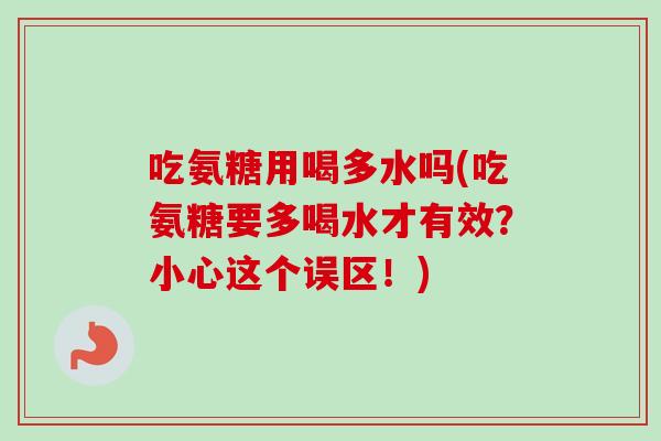 吃氨糖用喝多水吗(吃氨糖要多喝水才有效？小心这个误区！)