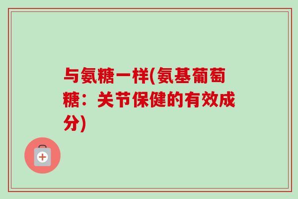 与氨糖一样(氨基葡萄糖：关节保健的有效成分)