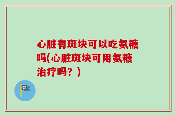 心脏有斑块可以吃氨糖吗(心脏斑块可用氨糖治疗吗？)
