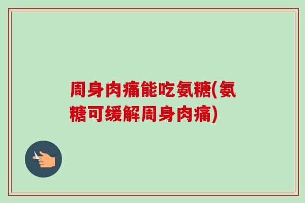 周身肉痛能吃氨糖(氨糖可缓解周身肉痛)