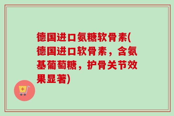 德国进口氨糖软骨素(德国进口软骨素，含氨基葡萄糖，护骨关节效果显著)