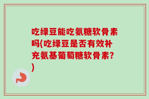 吃绿豆能吃氨糖软骨素吗(吃绿豆是否有效补充氨基葡萄糖软骨素？)
