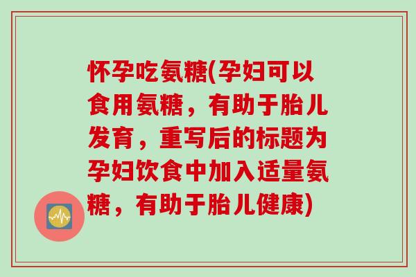 怀孕吃氨糖(孕妇可以食用氨糖，有助于胎儿发育，重写后的标题为孕妇饮食中加入适量氨糖，有助于胎儿健康)