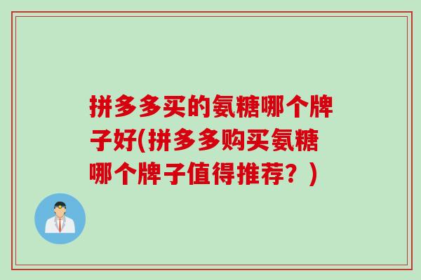 拼多多买的氨糖哪个牌子好(拼多多购买氨糖哪个牌子值得推荐？)