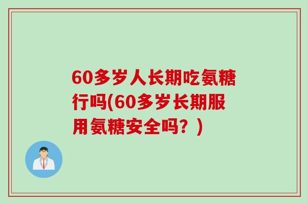 60多岁人长期吃氨糖行吗(60多岁长期服用氨糖安全吗？)
