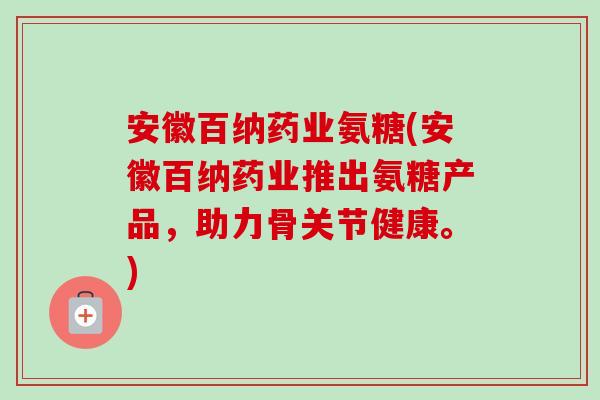 安徽百纳药业氨糖(安徽百纳药业推出氨糖产品，助力骨关节健康。)