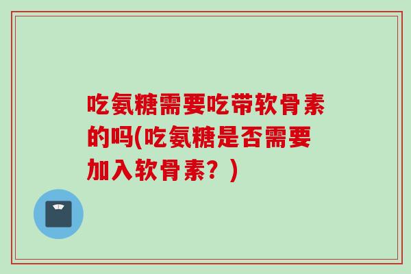 吃氨糖需要吃带软骨素的吗(吃氨糖是否需要加入软骨素?) 吃氨糖需要吃带软骨素的吗(吃氨糖是否需要加入软骨素?)