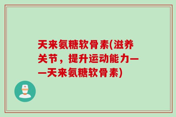 天来氨糖软骨素(滋养关节，提升运动能力——天来氨糖软骨素)